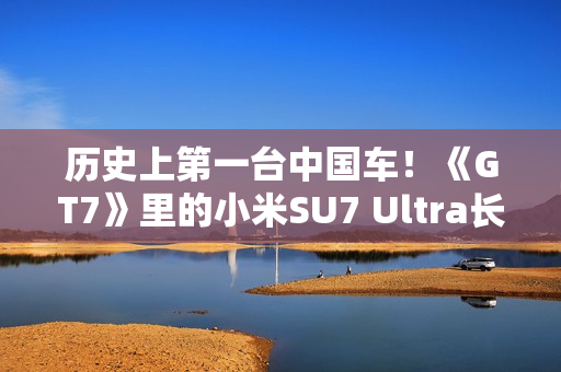 历史上第一台中国车！《GT7》里的小米SU7 Ultra长这个样 雷军：确实很帅