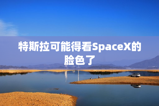 特斯拉可能得看SpaceX的脸色了