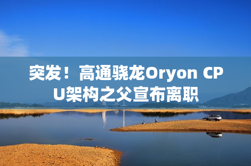 突发！高通骁龙Oryon CPU架构之父宣布离职