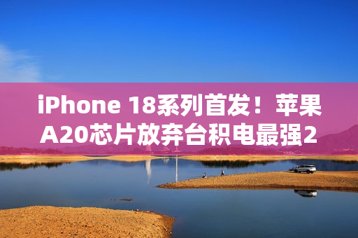 iPhone 18系列首发！苹果A20芯片放弃台积电最强2nm工艺
