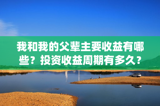 我和我的父辈主要收益有哪些？投资收益周期有多久？(我和我的父辈主演)