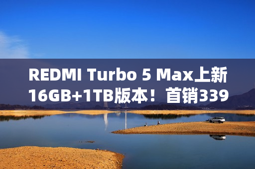 REDMI Turbo 5 Max上新16GB+1TB版本！首销3399元