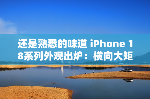 还是熟悉的味道 iPhone 18系列外观出炉：横向大矩阵镜组+小灵动岛