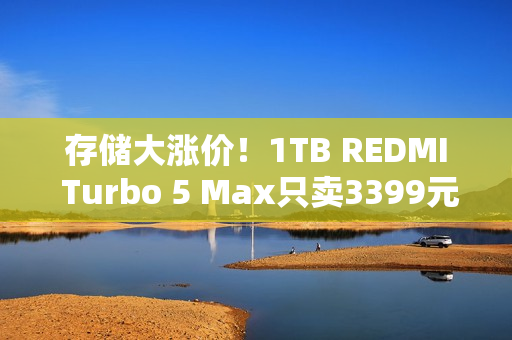 存储大涨价！1TB REDMI Turbo 5 Max只卖3399元 卢伟冰：行业罕见