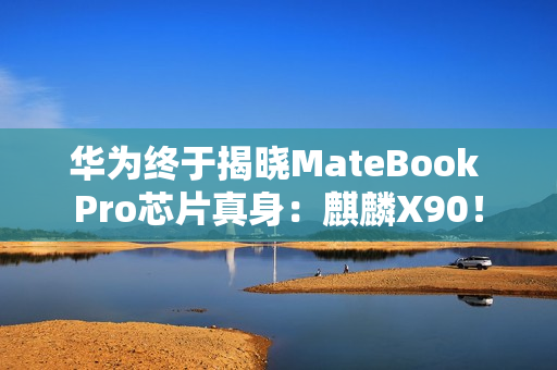华为终于揭晓MateBook Pro芯片真身：麒麟X90！