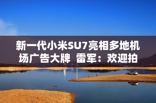 新一代小米SU7亮相多地机场广告大牌  雷军：欢迎拍照分享
