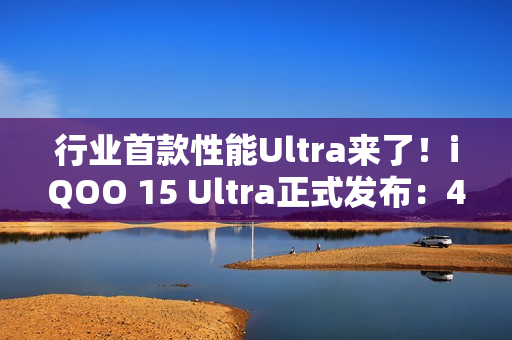 行业首款性能Ultra来了！iQOO 15 Ultra正式发布：4999元起