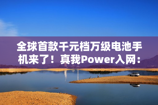 全球首款千元档万级电池手机来了！真我Power入网：淘汰充电宝