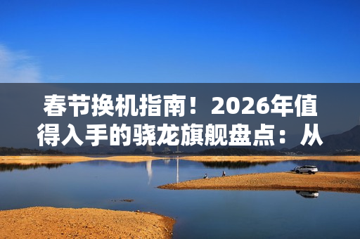 春节换机指南！2026年值得入手的骁龙旗舰盘点：从性能到影像各价位段闭眼选