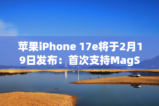 苹果iPhone 17e将于2月19日发布：首次支持MagSafe！升级A19