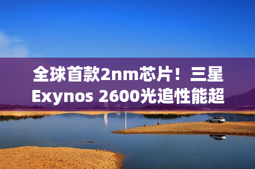 全球首款2nm芯片！三星Exynos 2600光追性能超越骁龙8E5