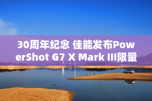 30周年纪念 佳能发布PowerShot G7 X Mark III限量版相机