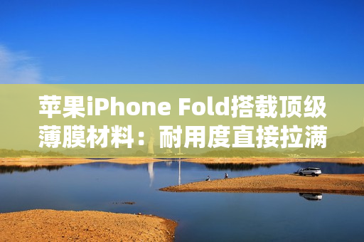 苹果iPhone Fold搭载顶级薄膜材料：耐用度直接拉满