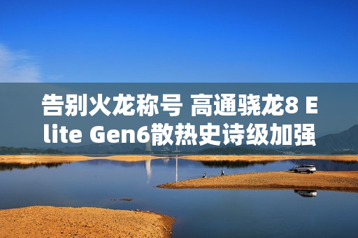 告别火龙称号 高通骁龙8 Elite Gen6散热史诗级加强