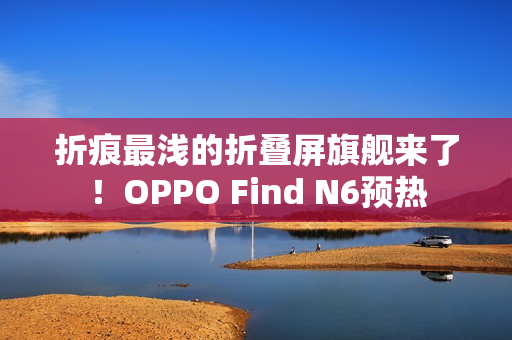 折痕最浅的折叠屏旗舰来了！OPPO Find N6预热