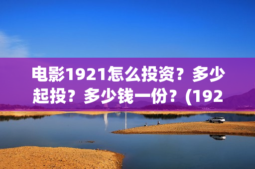 电影1921怎么投资？多少起投？多少钱一份？(1921电影免费投屏)
