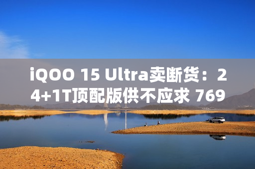 iQOO 15 Ultra卖断货：24+1T顶配版供不应求 7699元