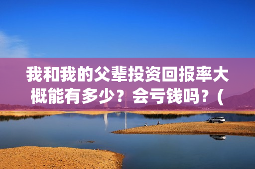 我和我的父辈投资回报率大概能有多少？会亏钱吗？(我和我的父辈投票)
