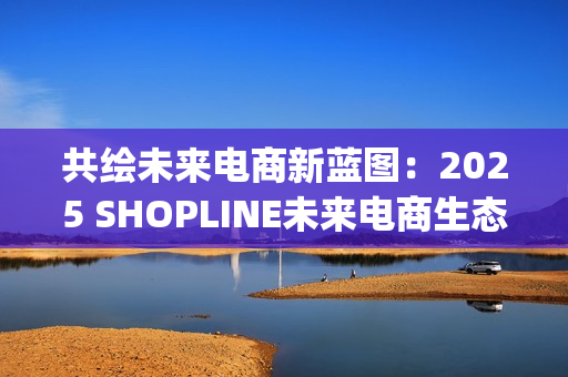 共绘未来电商新蓝图：2025 SHOPLINE未来电商生态峰会收官(共创未来画画)