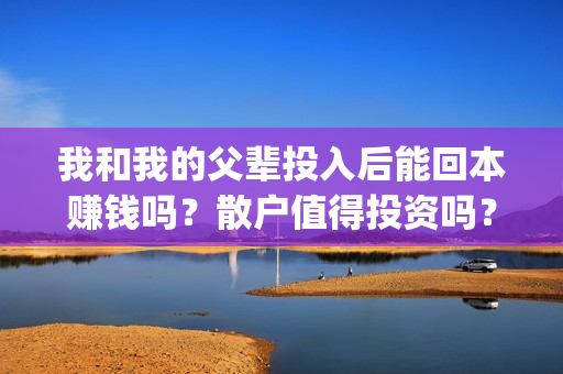 我和我的父辈投入后能回本赚钱吗？散户值得投资吗？(我和我的父辈 总投资)