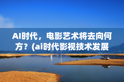 AI时代，电影艺术将去向何方？(ai时代影视技术发展方向)