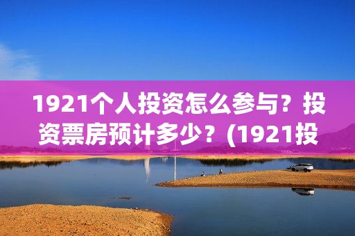 1921个人投资怎么参与？投资票房预计多少？(1921投资了多少钱)