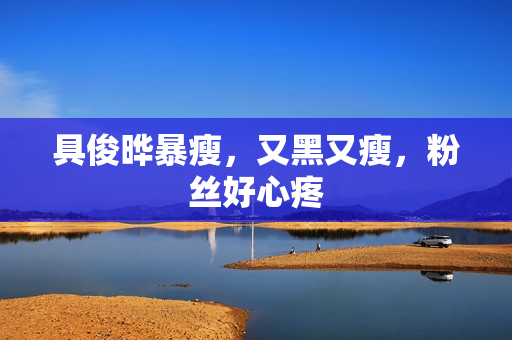 具俊晔暴瘦，又黑又瘦，粉丝好心疼