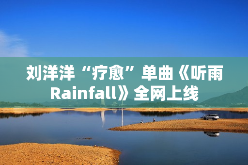 刘洋洋“疗愈”单曲《听雨Rainfall》全网上线