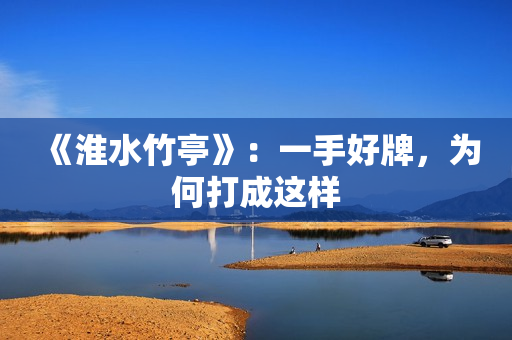 《淮水竹亭》：一手好牌，为何打成这样