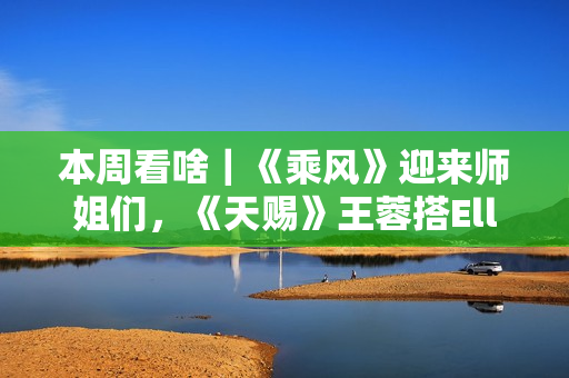 本周看啥｜《乘风》迎来师姐们，《天赐》王蓉搭Ella