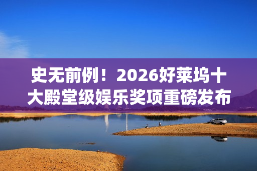 史无前例！2026好莱坞十大殿堂级娱乐奖项重磅发布 华鼎奖成首个入围亚洲奖项(史无前例的三大生肖)