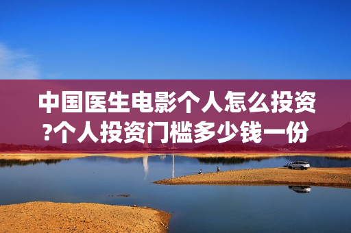 中国医生电影个人怎么投资?个人投资门槛多少钱一份?(中国医生,电影)