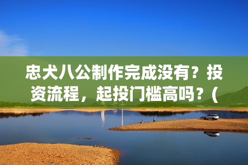 忠犬八公制作完成没有？投资流程，起投门槛高吗？(忠犬八公被制成标本了吗)