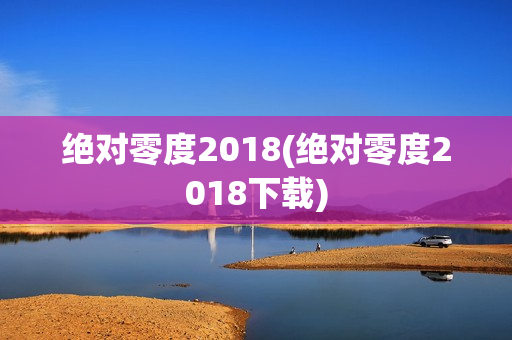 绝对零度2018(绝对零度2018下载)