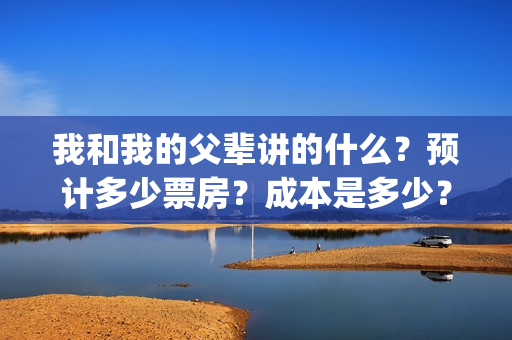 我和我的父辈讲的什么？预计多少票房？成本是多少？(我和我的父辈讲述的)