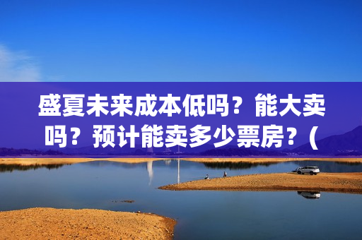 盛夏未来成本低吗？能大卖吗？预计能卖多少票房？(盛夏未来赔了)