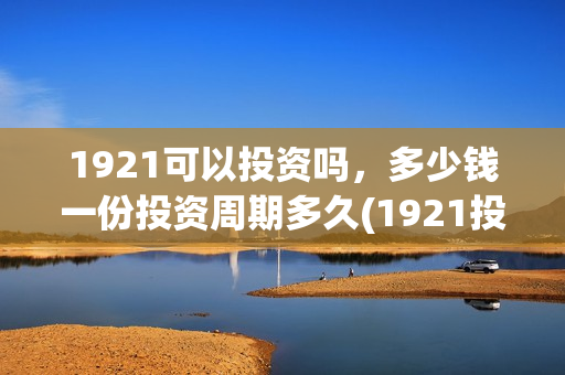 1921可以投资吗，多少钱一份投资周期多久(1921投资公司)
