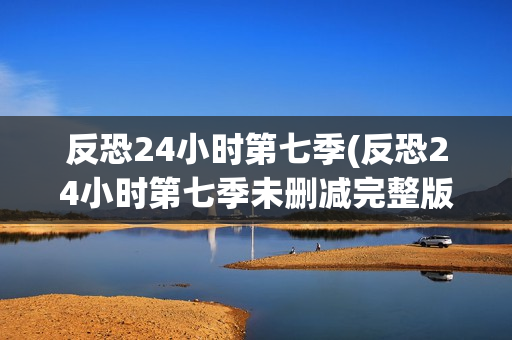 反恐24小时第七季(反恐24小时第七季未删减完整版)