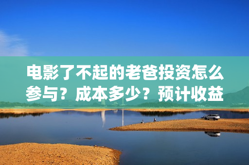 电影了不起的老爸投资怎么参与？成本多少？预计收益(了不起的老班)