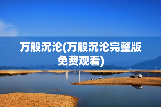万般沉沦(万般沉沦完整版免费观看)