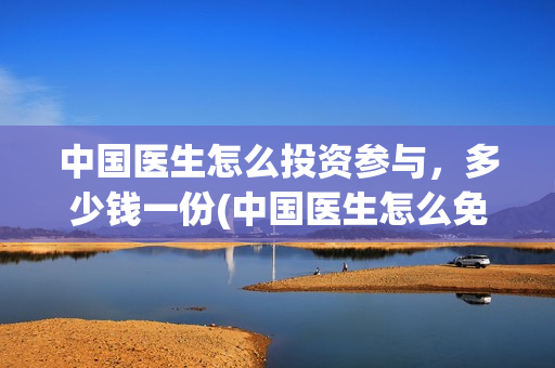 中国医生怎么投资参与，多少钱一份(中国医生怎么免费)