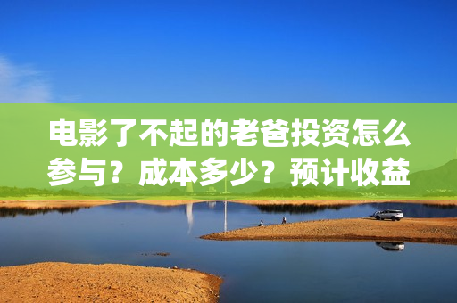 电影了不起的老爸投资怎么参与？成本多少？预计收益(电影了不起的老爸剧情)