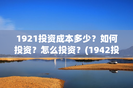 1921投资成本多少？如何投资？怎么投资？(1942投资成本)