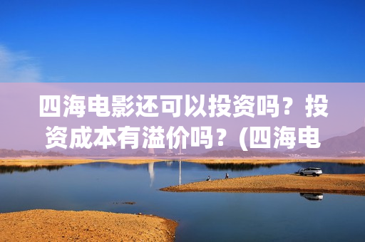 四海电影还可以投资吗？投资成本有溢价吗？(四海电影还可以拍吗)