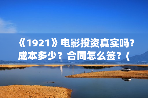 《1921》电影投资真实吗？成本多少？合同怎么签？(1921电影tc)