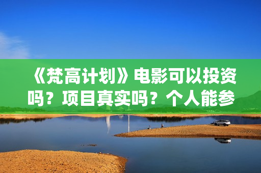 《梵高计划》电影可以投资吗？项目真实吗？个人能参与多少？(梵高计划主演)