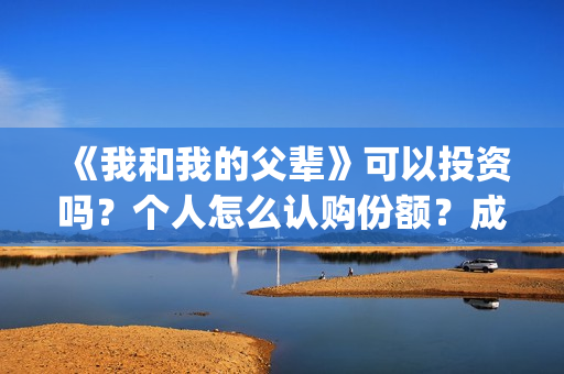《我和我的父辈》可以投资吗？个人怎么认购份额？成本多少？(《我和我的父辈》完整版免费)