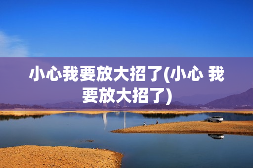 小心我要放大招了(小心 我要放大招了)