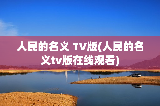 人民的名义 TV版(人民的名义tv版在线观看)