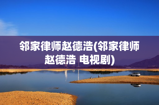 邻家律师赵德浩(邻家律师赵德浩 电视剧)